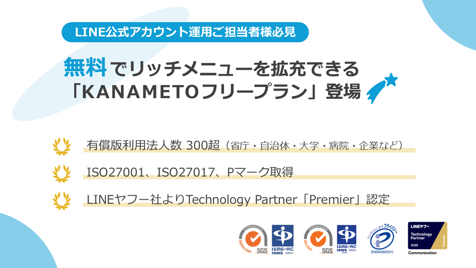 【LINE公式アカウント運用ご担当者様必見】無料でリッチメニューを拡充できる「KANAMETOフリープラン」登場!有償版利用法人数300超(省庁・自治体・大学・病院・企業など)、セキュリティ面はISO27001、ISO27017、Pマーク取得、LINEヤフー社よりTechnology Partnerの最上位「Premier」に認定