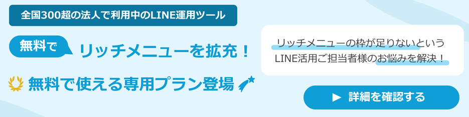 全国300超の法人で利用中のLINE運用ツール|無料でリッチメニューを拡充!無料で使える専用プラン登場|リッチメニューの枠が足りないというLINE活用ご担当者様のお悩みを解決!|詳細を確認する
