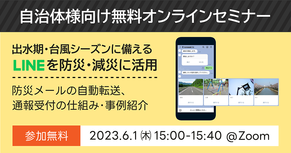 【自治体様向け無料オンラインセミナー：出水期・台風シーズンに備える！LINEを防災・減災に活用｜防災メールの自動転送、通報受付の仕組み・事例紹介】2023年6月1日（木）15:00～15:40開催（参加無料）